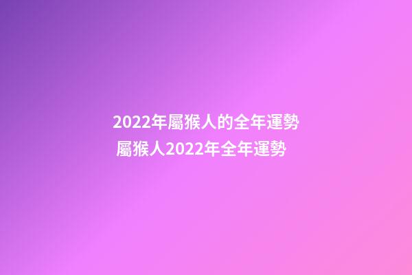 2022年屬猴人的全年運勢 屬猴人2022年全年運勢-第1張-觀點-玄機派